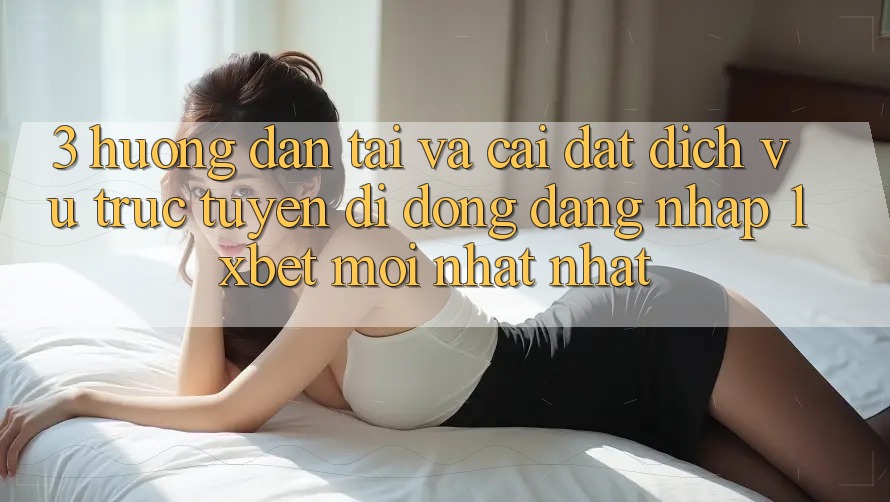 3. Hướng Dẫn Tải Và Cài Đặt Dịch vụ trực tuyến di động Đăng Nhập 1xbet Mới nhất Nhất