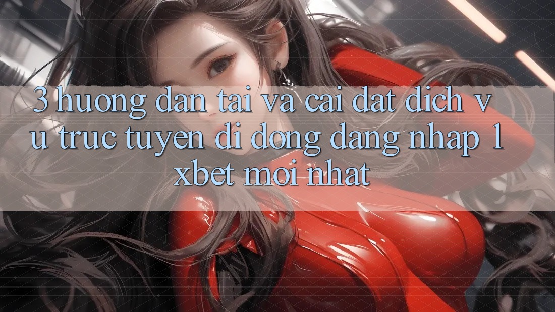 3. Hướng Dẫn Tải Và Cài Đặt Dịch vụ trực tuyến di động Đăng Nhập 1xbet Mới Nhất