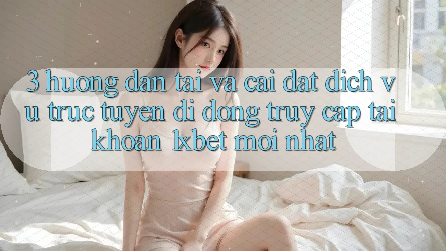 3. Hướng Dẫn Tải Và Cài Đặt Dịch vụ trực tuyến di động Truy cập tài khoản 1xbet Mới Nhất