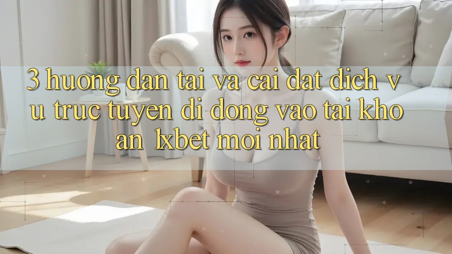 3. Hướng dẫn Tải Và Cài Đặt Dịch vụ trực tuyến di động Vào tài khoản 1xbet Mới Nhất
