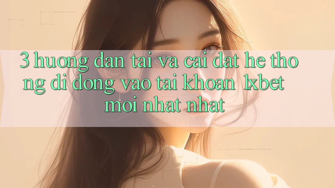 3. Hướng Dẫn Tải Và Cài Đặt Hệ thống di động Vào tài khoản 1xbet Mới nhất Nhất
