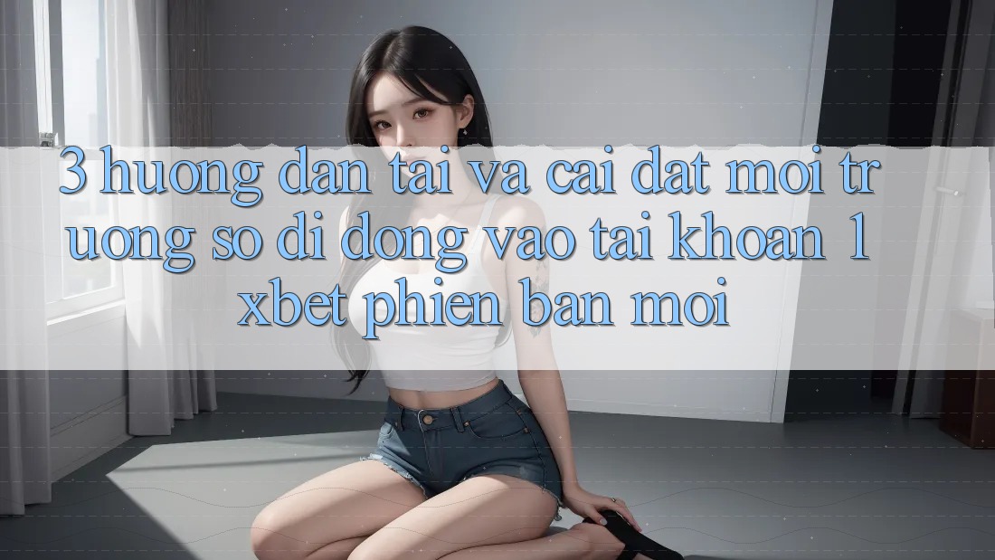 3. Hướng Dẫn Tải Và Cài Đặt Môi trường số di động Vào tài khoản 1xbet Phiên bản mới
