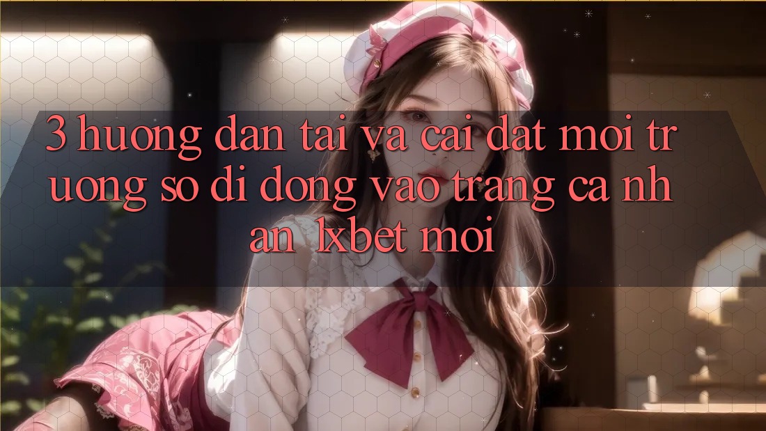 3. Hướng Dẫn Tải Và Cài Đặt Môi trường số di động Vào trang cá nhân 1xbet Mới