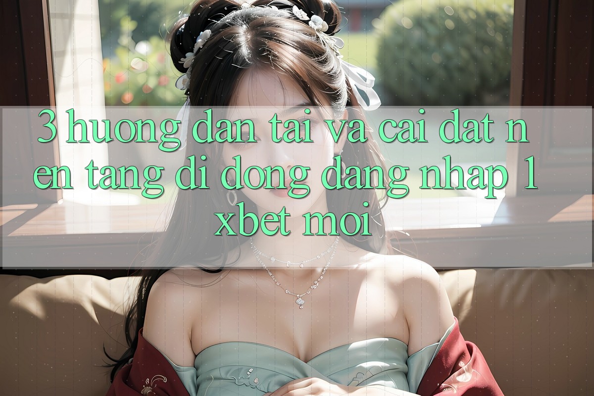 3. Hướng Dẫn Tải Và Cài Đặt Nền tảng di động Đăng Nhập 1xbet Mới
