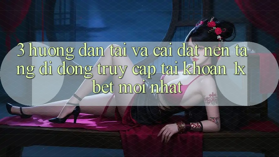 3. Hướng Dẫn Tải Và Cài Đặt Nền tảng di động Truy cập tài khoản 1xbet Mới Nhất