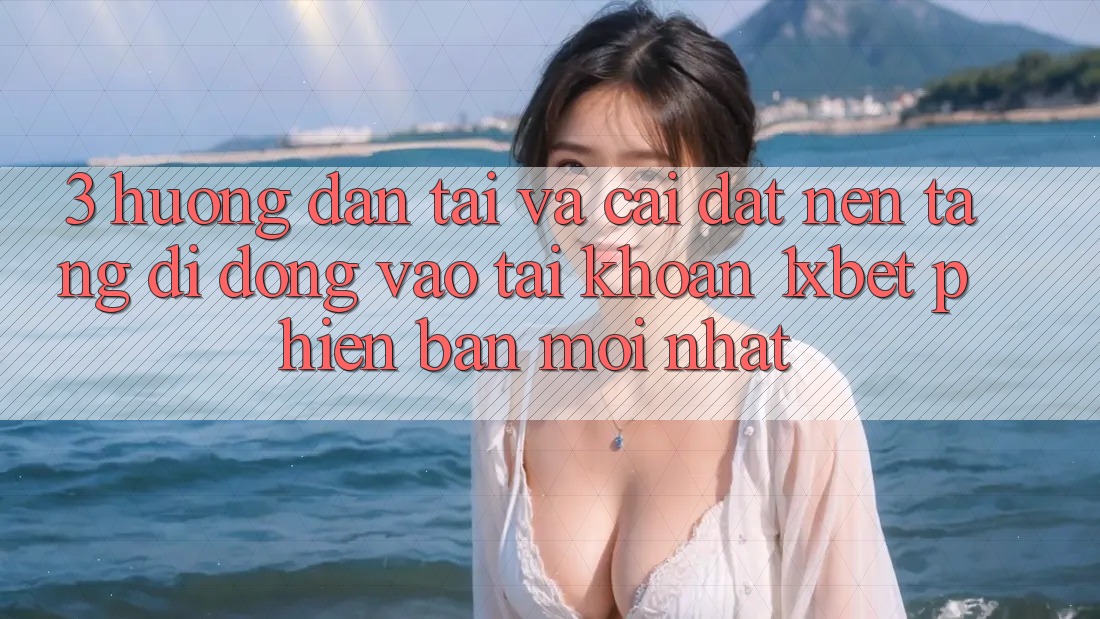 3. Hướng Dẫn Tải Và Cài Đặt Nền tảng di động Vào tài khoản 1xbet Phiên bản mới Nhất