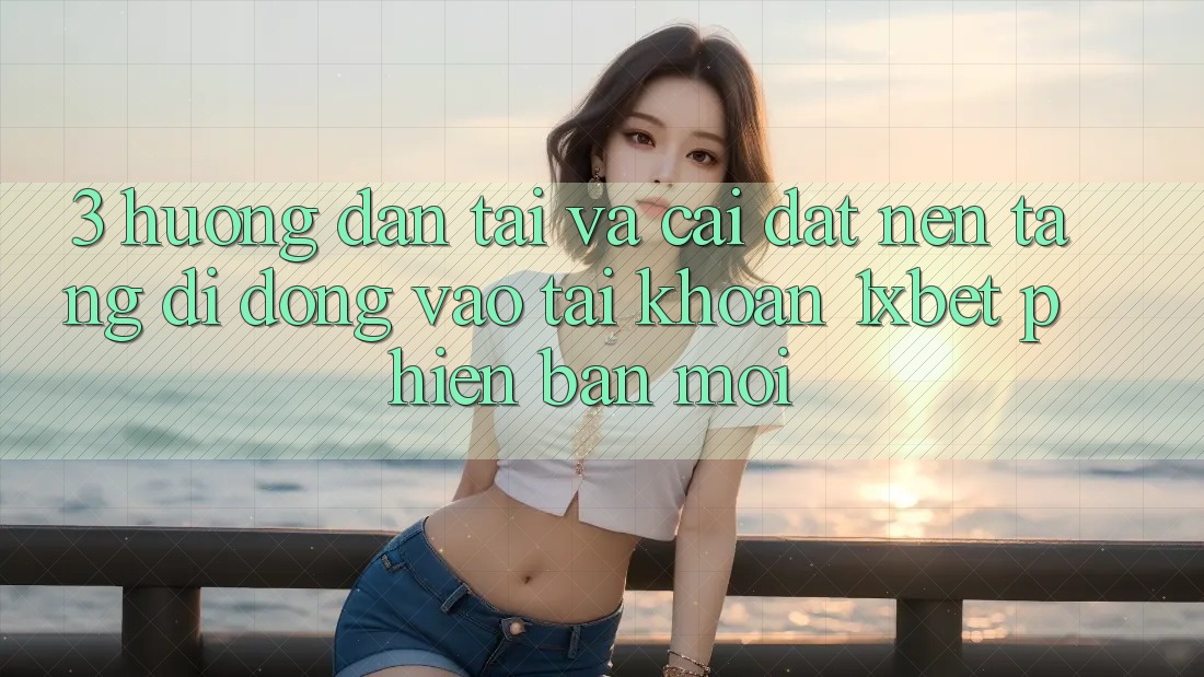 3. Hướng Dẫn Tải Và Cài Đặt Nền tảng di động Vào tài khoản 1xbet Phiên bản mới