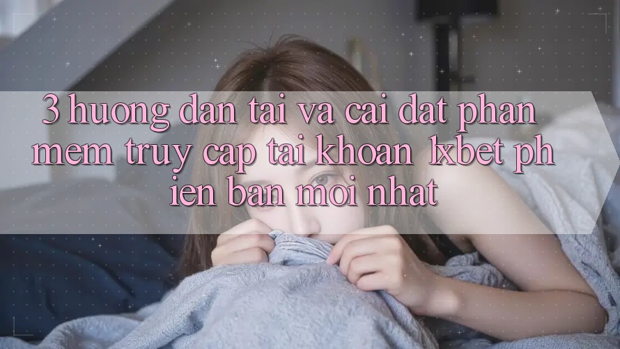 3. Hướng Dẫn Tải Và Cài Đặt Phần mềm Truy cập tài khoản 1xbet Phiên bản mới Nhất
