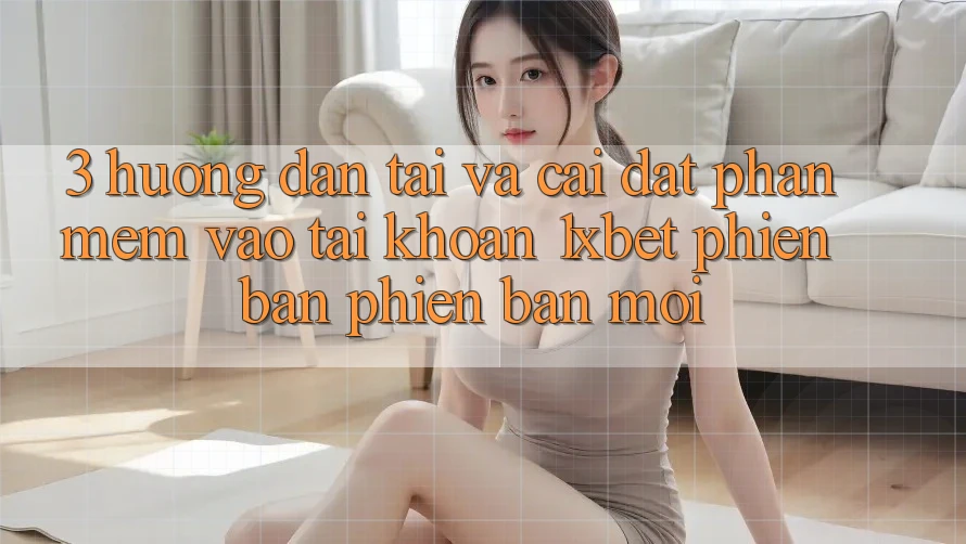 3. Hướng Dẫn Tải Và Cài Đặt Phần mềm Vào tài khoản 1xbet Phiên bản phiên bản mới