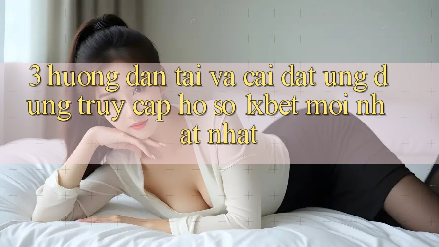 3. Hướng Dẫn Tải Và Cài đặt Ứng Dụng Truy cập hồ sơ 1xbet Mới nhất Nhất