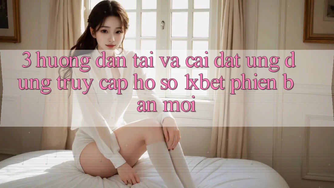 3. Hướng Dẫn Tải Và Cài Đặt Ứng Dụng Truy cập hồ sơ 1xbet Phiên bản mới