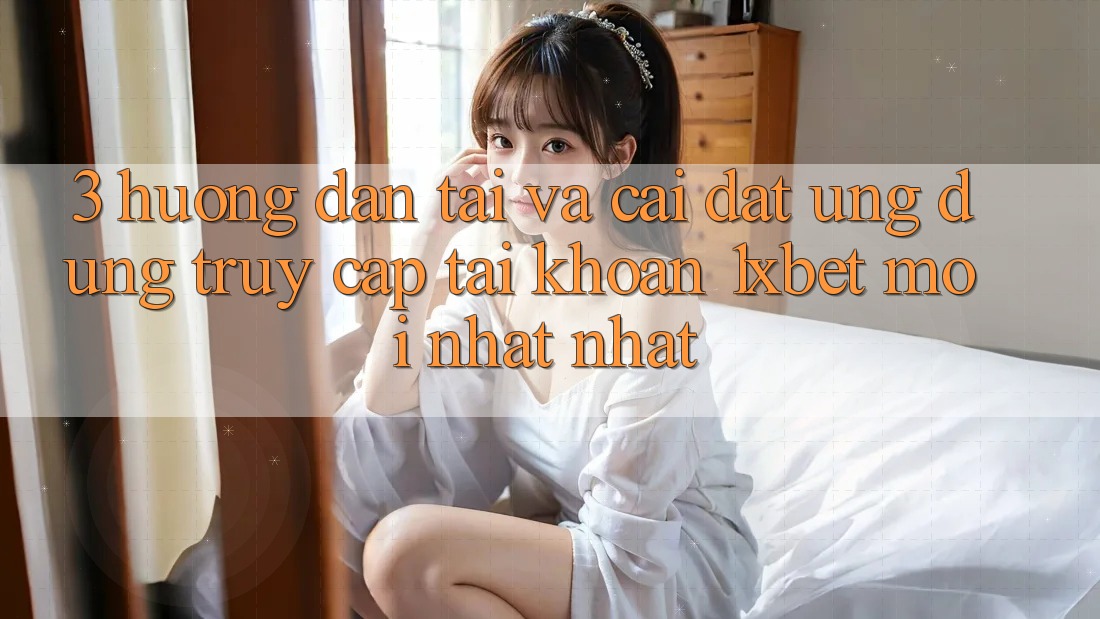 3. Hướng Dẫn Tải Và Cài Đặt Ứng Dụng Truy cập tài khoản 1xbet Mới nhất Nhất 3. Hướng Dẫn Tải Và Cài Đặt Ứng Dụng Truy cập tài khoản 1xbet Mới nhất Nhất