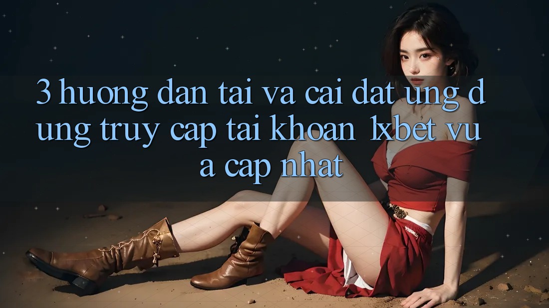3. Hướng Dẫn Tải Và Cài Đặt Ứng Dụng Truy cập tài khoản 1xbet Vừa cập nhật