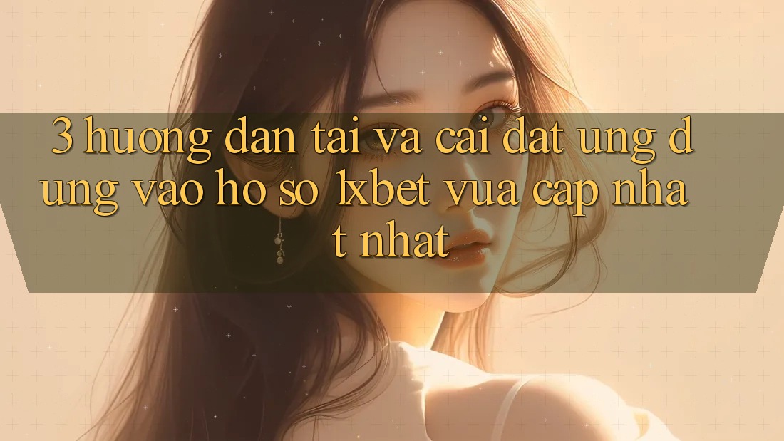 3. Hướng Dẫn Tải Và Cài Đặt Ứng Dụng Vào hồ sơ 1xbet Vừa cập nhật Nhất