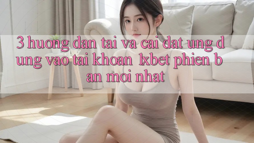 3. Hướng Dẫn Tải Và Cài Đặt Ứng Dụng Vào tài khoản 1xbet Phiên bản mới Nhất