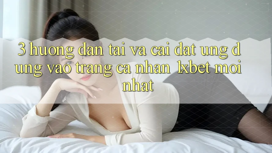 3. Hướng Dẫn Tải Và Cài Đặt Ứng Dụng Vào trang cá nhân 1xbet Mới Nhất
