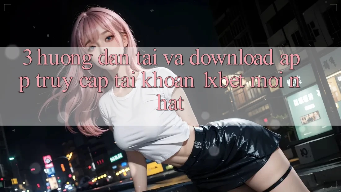 3. Hướng dẫn Tải Và Download App Truy cập tài khoản 1xbet Mới Nhất