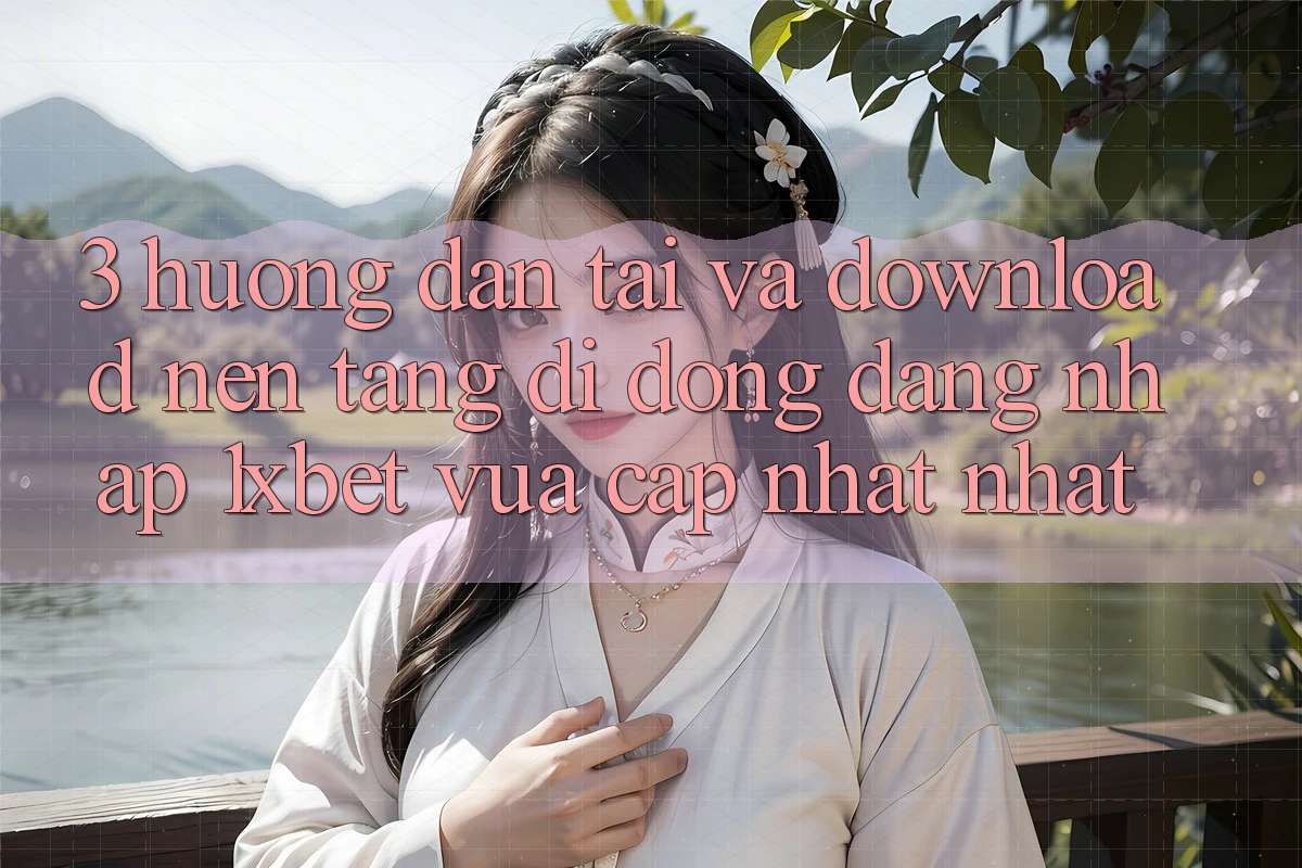 3. Hướng dẫn Tải Và Download Nền tảng di động Đăng Nhập 1xbet Vừa cập nhật Nhất