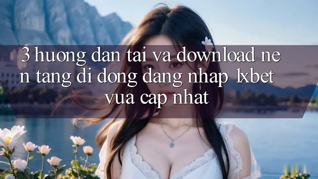 3. Hướng Dẫn Tải Và Download Nền tảng di động Đăng Nhập 1xbet Vừa cập nhật