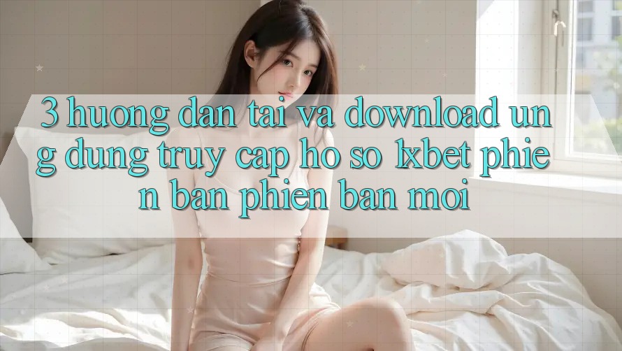 3. Hướng Dẫn Tải Và Download Ứng dụng Truy cập hồ sơ 1xbet Phiên bản phiên bản mới