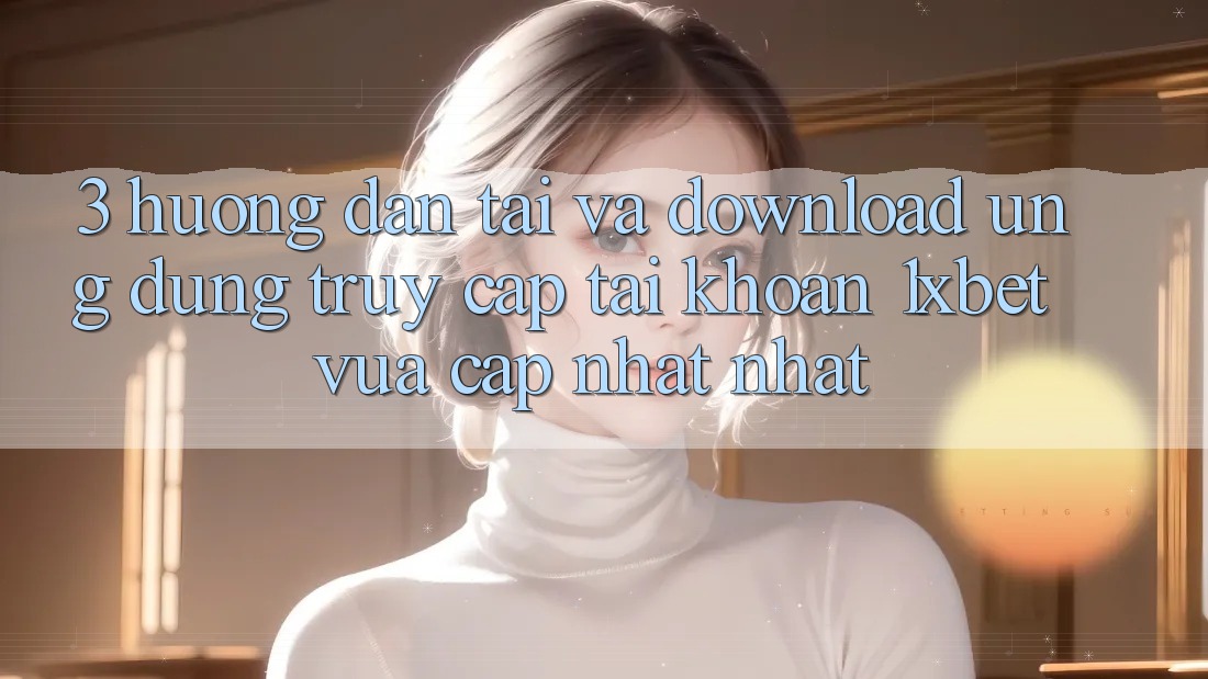 3. Hướng dẫn Tải Và Download Ứng Dụng Truy cập tài khoản 1xbet Vừa cập nhật Nhất 3. Hướng dẫn Tải Và Download Ứng Dụng Truy cập tài khoản 1xbet Vừa cập nhật Nhất