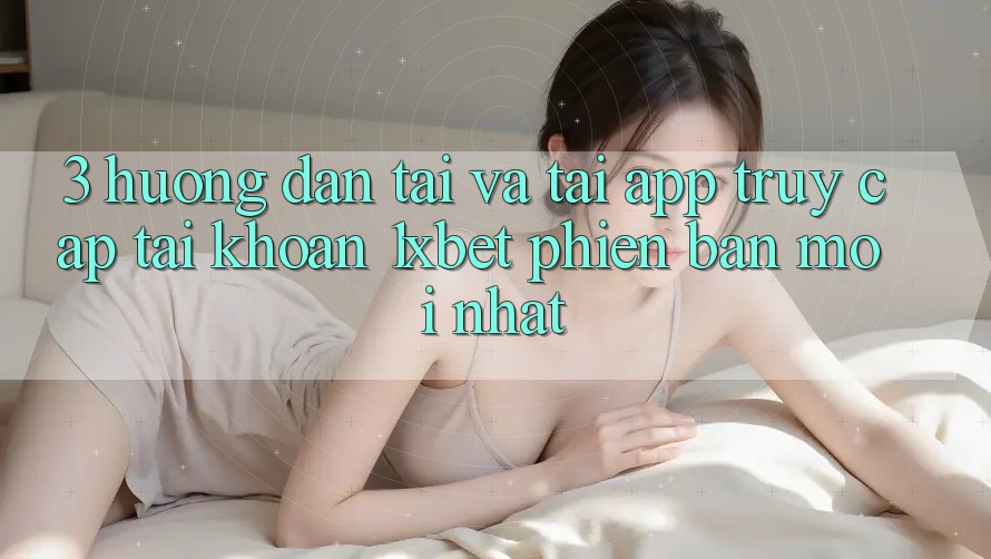 3. Hướng Dẫn Tải Và Tải App Truy cập tài khoản 1xbet Phiên bản mới Nhất