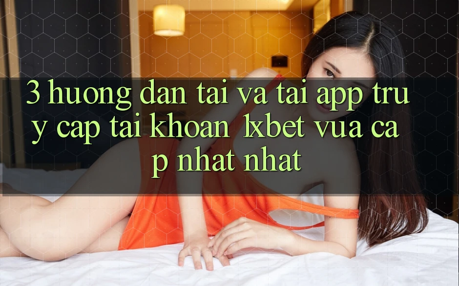 3. Hướng Dẫn Tải Và Tải App Truy cập tài khoản 1xbet Vừa cập nhật Nhất