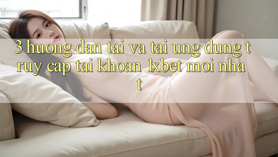 3. Hướng Dẫn Tải Và Tải Ứng Dụng Truy cập tài khoản 1xbet Mới Nhất