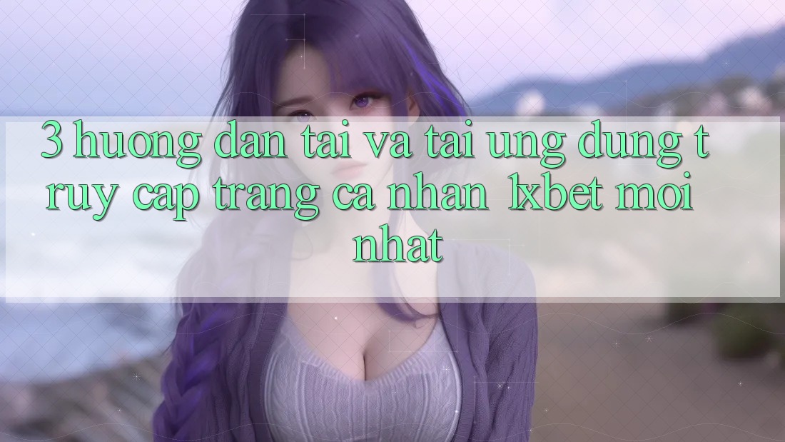 3. Hướng dẫn Tải Và Tải Ứng Dụng Truy cập trang cá nhân 1xbet Mới Nhất