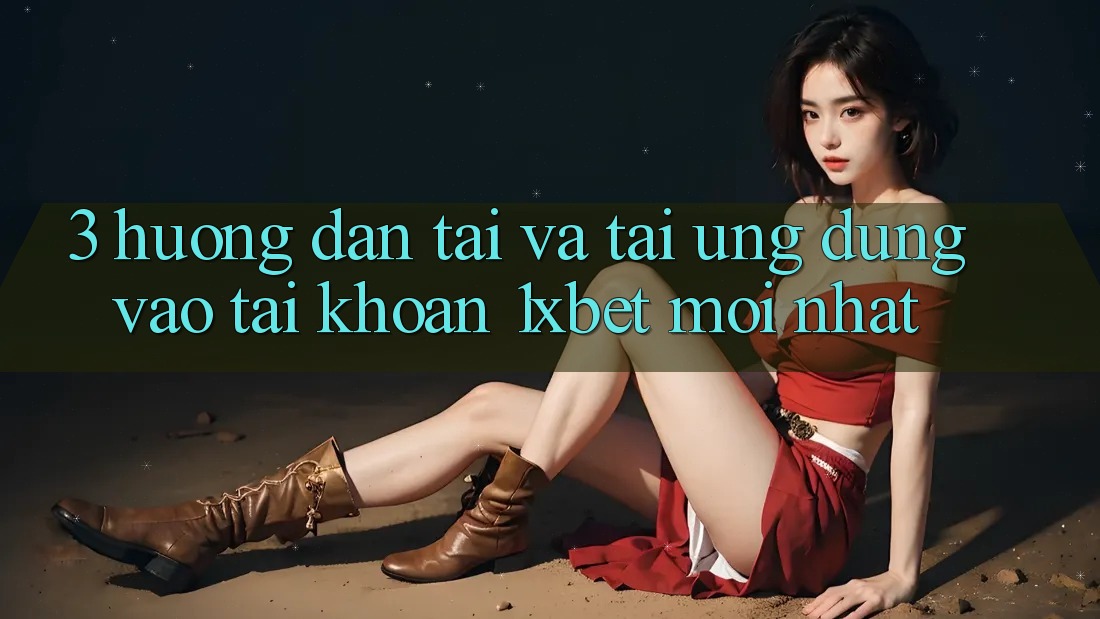 3. Hướng Dẫn Tải Và Tải Ứng Dụng Vào tài khoản 1xbet Mới Nhất
