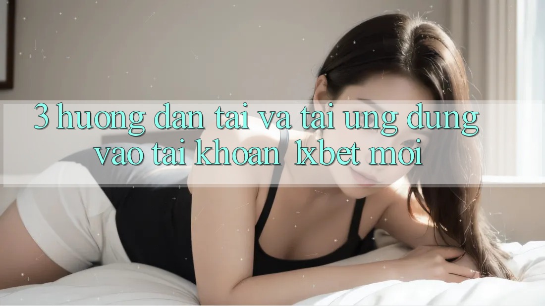 3. Hướng Dẫn Tải Và Tải Ứng dụng Vào tài khoản 1xbet Mới
