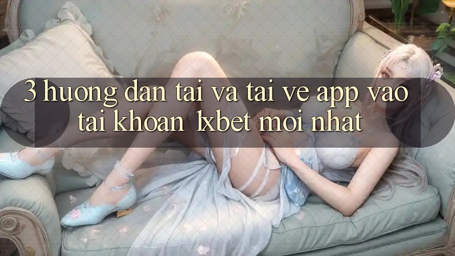3. Hướng Dẫn Tải Và Tải về App Vào tài khoản 1xbet Mới Nhất