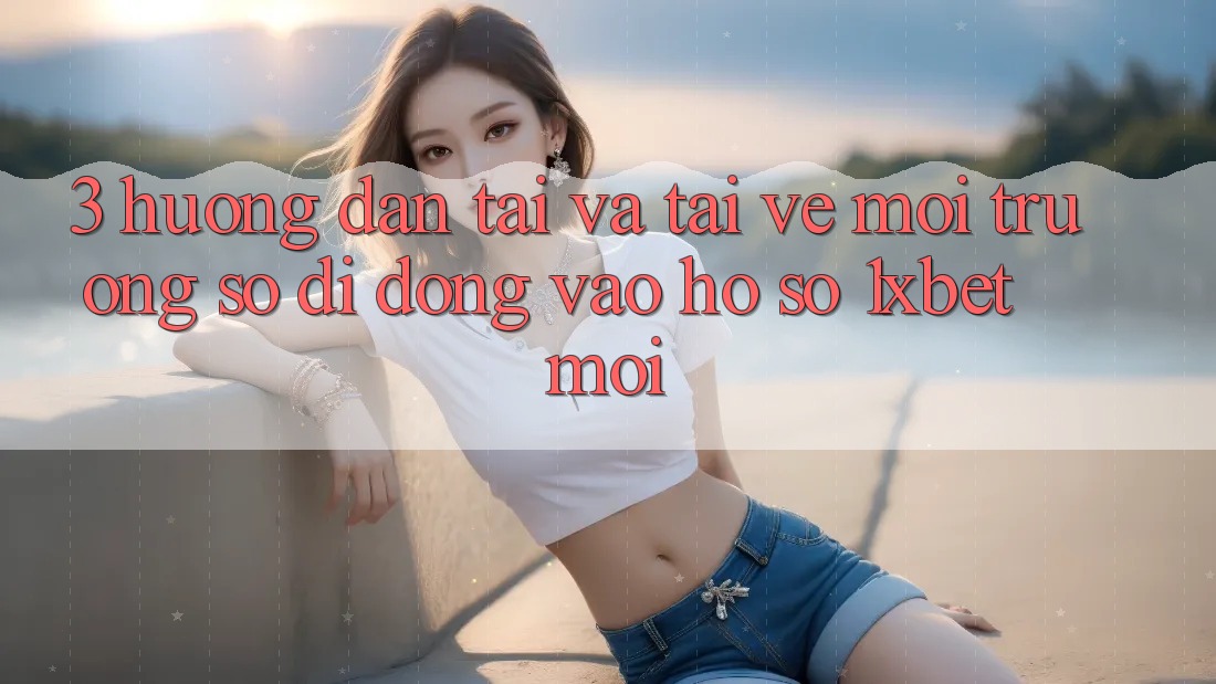 3. Hướng Dẫn Tải Và Tải về Môi trường số di động Vào hồ sơ 1xbet Mới