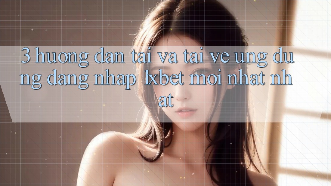 3. Hướng Dẫn Tải Và Tải về Ứng Dụng Đăng Nhập 1xbet Mới nhất Nhất