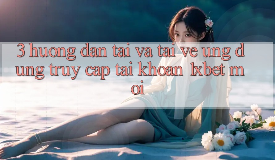 3. Hướng Dẫn Tải Và Tải về Ứng Dụng Truy cập tài khoản 1xbet Mới