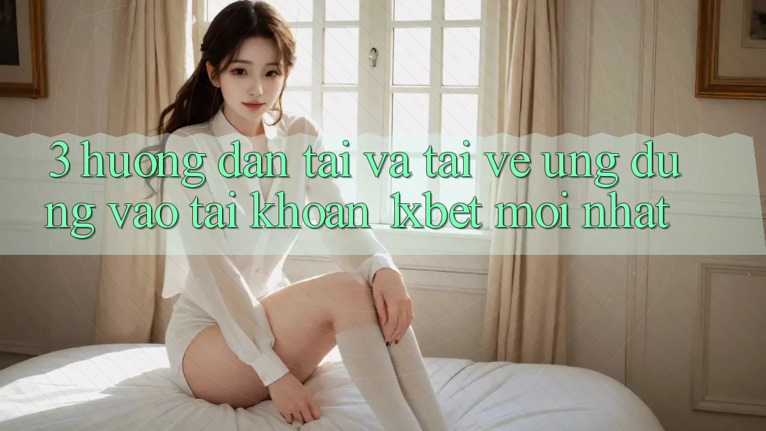 3. Hướng Dẫn Tải Và Tải về Ứng Dụng Vào tài khoản 1xbet Mới Nhất