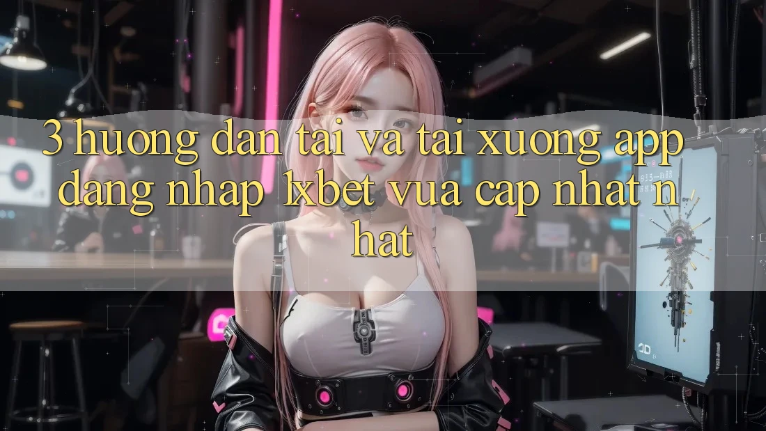 3. Hướng Dẫn Tải Và Tải xuống App Đăng Nhập 1xbet Vừa cập nhật Nhất