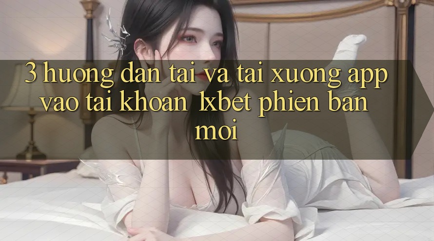 3. Hướng Dẫn Tải Và Tải xuống App Vào tài khoản 1xbet Phiên bản mới