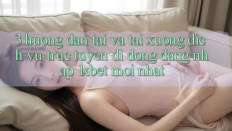 3. Hướng Dẫn Tải Và Tải xuống Dịch vụ trực tuyến di động Đăng nhập 1xbet Mới Nhất
