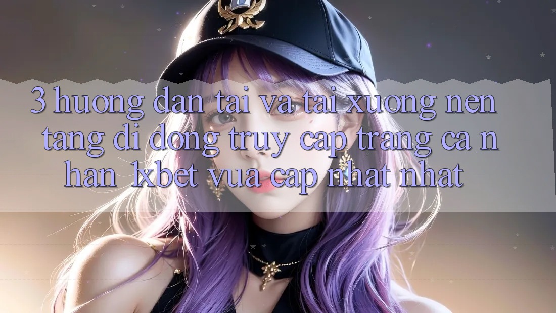 3. Hướng Dẫn Tải Và Tải xuống Nền tảng di động Truy cập trang cá nhân 1xbet Vừa cập nhật Nhất