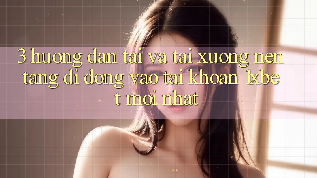 3. Hướng Dẫn Tải Và Tải xuống Nền tảng di động Vào tài khoản 1xbet Mới Nhất