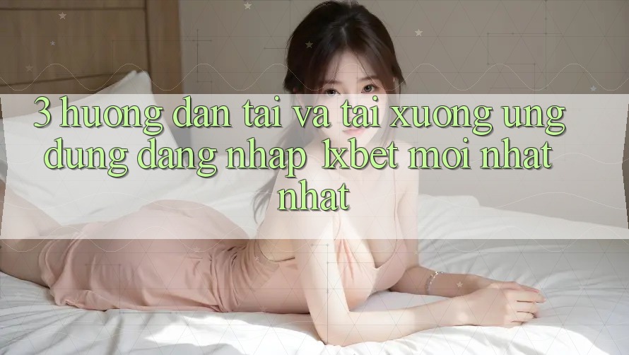 3. Hướng Dẫn Tải Và Tải xuống Ứng Dụng Đăng Nhập 1xbet Mới nhất Nhất