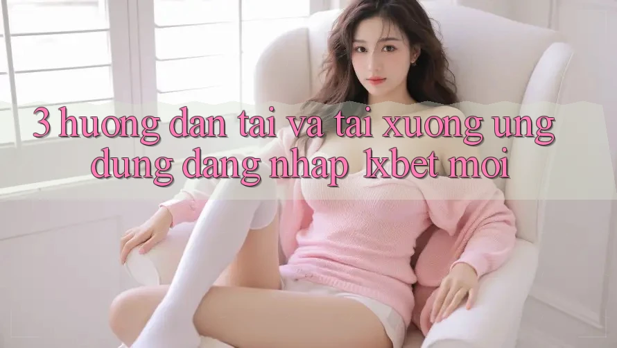 3. Hướng Dẫn Tải Và Tải xuống Ứng Dụng Đăng Nhập 1xbet Mới