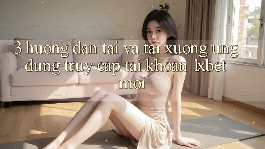 3. Hướng Dẫn Tải Và Tải xuống Ứng Dụng Truy cập tài khoản 1xbet Mới 3. Hướng Dẫn Tải Và Tải xuống Ứng Dụng Truy cập tài khoản 1xbet Mới