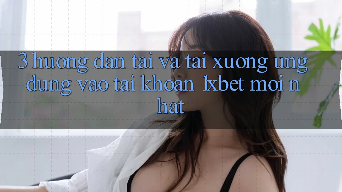 3. Hướng Dẫn Tải Và Tải xuống Ứng Dụng Vào tài khoản 1xbet Mới Nhất