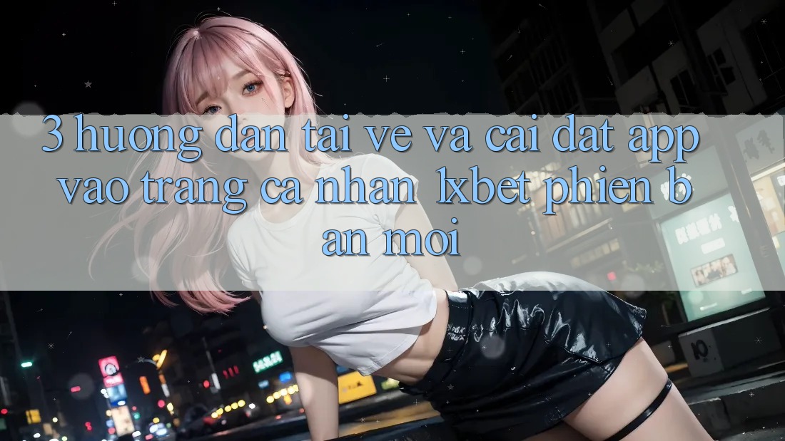 3. Hướng Dẫn Tải về Và Cài Đặt App Vào trang cá nhân 1xbet Phiên bản mới