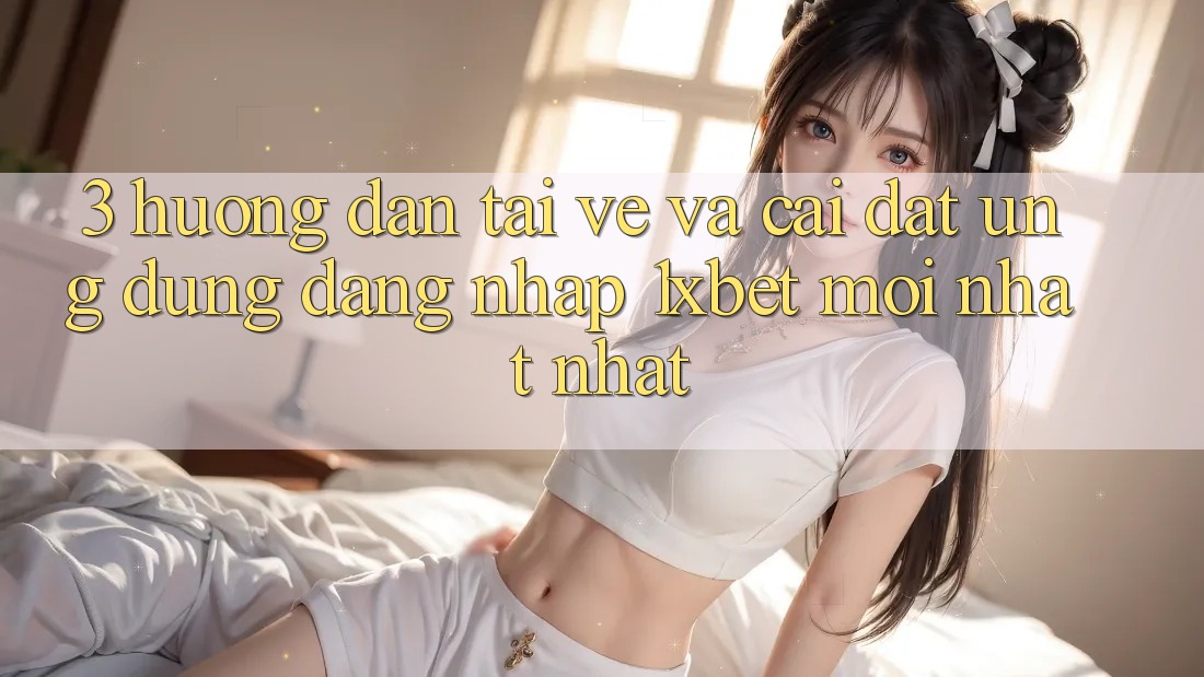 3. Hướng dẫn Tải về Và Cài Đặt Ứng Dụng Đăng Nhập 1xbet Mới nhất Nhất