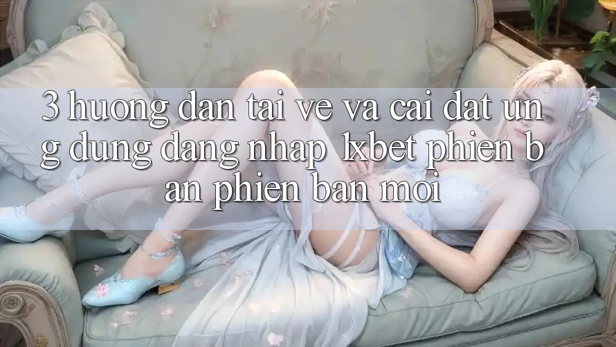 3. Hướng Dẫn Tải về Và Cài Đặt Ứng Dụng Đăng Nhập 1xbet Phiên bản phiên bản mới