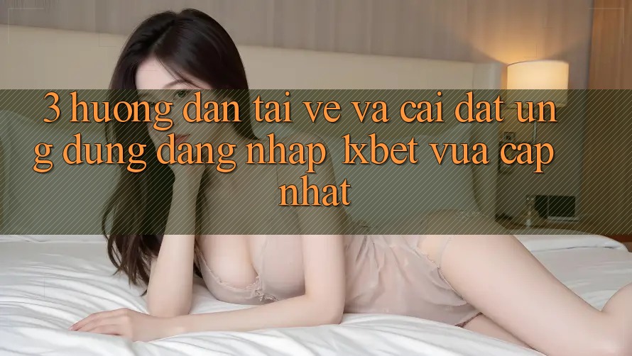 3. Hướng Dẫn Tải về Và Cài Đặt Ứng Dụng Đăng Nhập 1xbet Vừa cập nhật