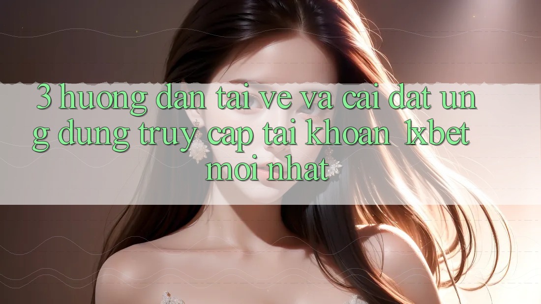 3. Hướng Dẫn Tải về Và Cài Đặt Ứng Dụng Truy cập tài khoản 1xbet Mới Nhất